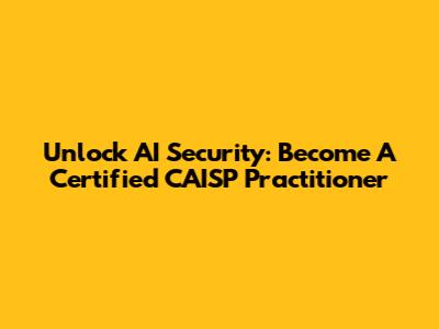 Unlock AI Security: Become A Certified CAISP Practitioner