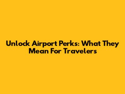 Unlock Airport Perks: What They Mean For Travelers