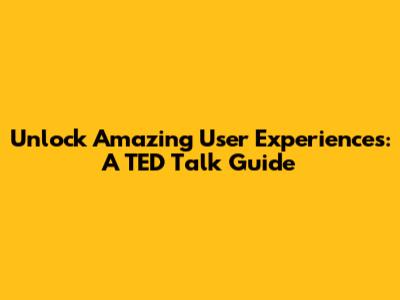 Unlock Amazing User Experiences: A TED Talk Guide