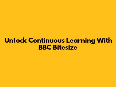 Unlock Continuous Learning With BBC Bitesize