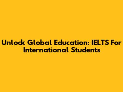 Unlock Global Education: IELTS For International Students