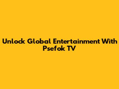 Unlock Global Entertainment With Psefok TV