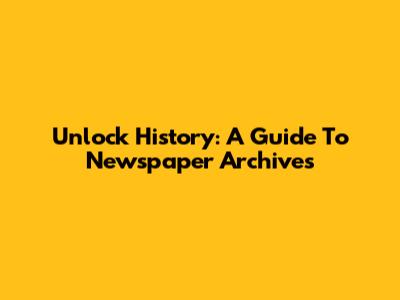 Unlock History: A Guide To Newspaper Archives
