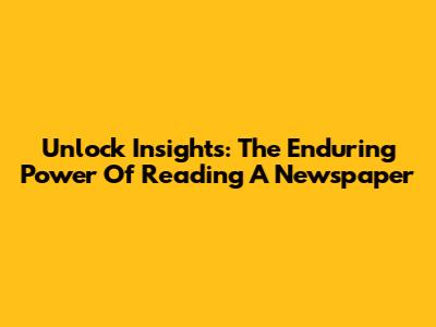 Unlock Insights: The Enduring Power Of Reading A Newspaper
