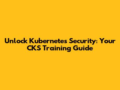 Unlock Kubernetes Security: Your CKS Training Guide