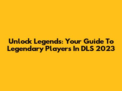 Unlock Legends: Your Guide To Legendary Players In DLS 2023
