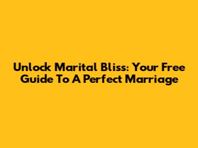 Unlock Marital Bliss: Your Free Guide To A Perfect Marriage