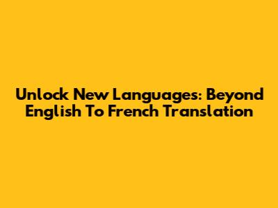Unlock New Languages: Beyond English To French Translation