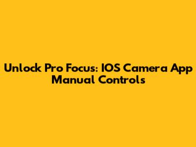 Unlock Pro Focus: IOS Camera App Manual Controls