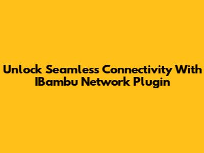 Unlock Seamless Connectivity With IBambu Network Plugin