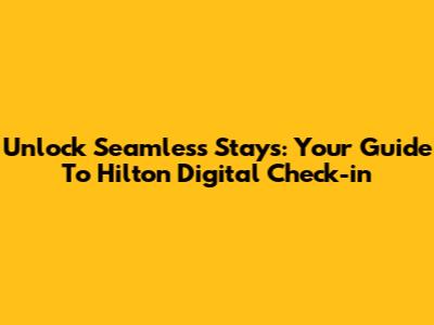 Unlock Seamless Stays: Your Guide To Hilton Digital Check-in