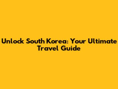 Unlock South Korea: Your Ultimate Travel Guide