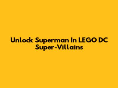 Unlock Superman In LEGO DC Super-Villains