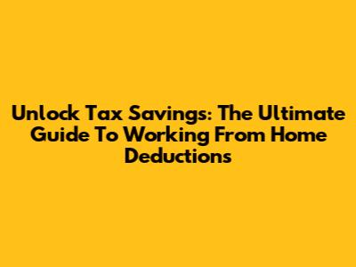 Unlock Tax Savings: The Ultimate Guide To Working From Home Deductions