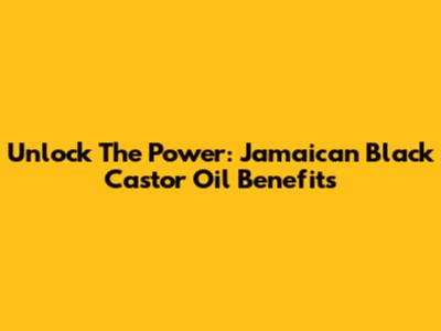 Unlock The Power: Jamaican Black Castor Oil Benefits