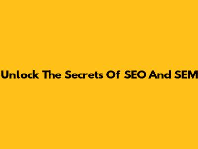 Unlock The Secrets Of SEO And SEM