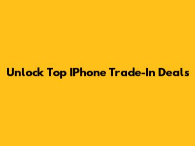Unlock Top IPhone Trade-In Deals
