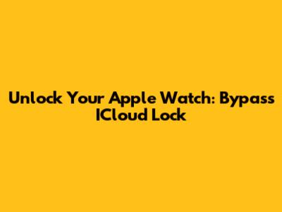 Unlock Your Apple Watch: Bypass ICloud Lock