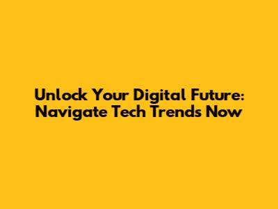 Unlock Your Digital Future: Navigate Tech Trends Now