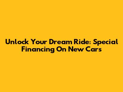 Unlock Your Dream Ride: Special Financing On New Cars