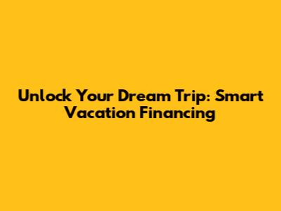 Unlock Your Dream Trip: Smart Vacation Financing