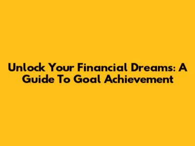 Unlock Your Financial Dreams: A Guide To Goal Achievement