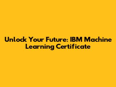 Unlock Your Future: IBM Machine Learning Certificate