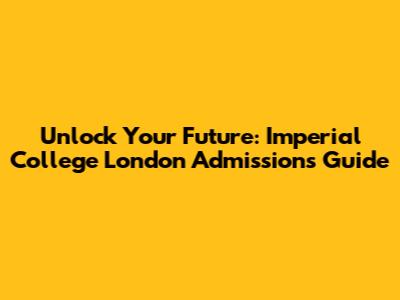 Unlock Your Future: Imperial College London Admissions Guide