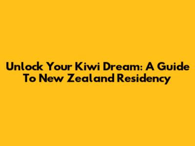 Unlock Your Kiwi Dream: A Guide To New Zealand Residency