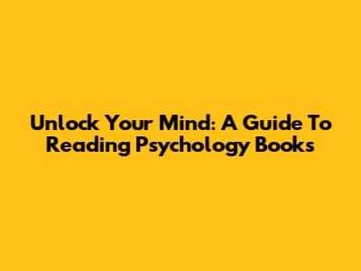 Unlock Your Mind: A Guide To Reading Psychology Books