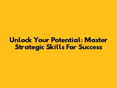 Unlock Your Potential: Master Strategic Skills For Success