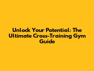 Unlock Your Potential: The Ultimate Cross-Training Gym Guide