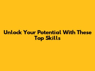 Unlock Your Potential With These Top Skills