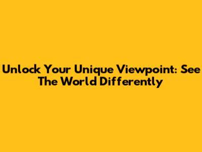 Unlock Your Unique Viewpoint: See The World Differently