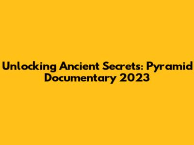 Unlocking Ancient Secrets: Pyramid Documentary 2023