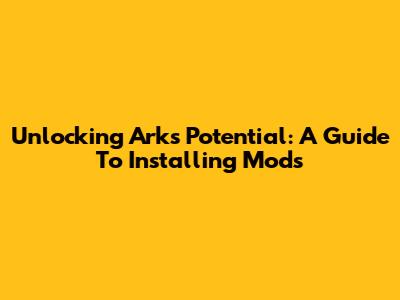 Unlocking Ark's Potential: A Guide To Installing Mods