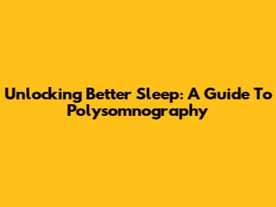 Unlocking Better Sleep: A Guide To Polysomnography