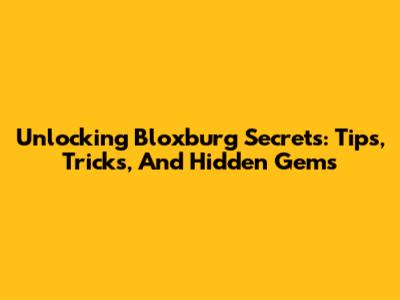 Unlocking Bloxburg Secrets: Tips, Tricks, And Hidden Gems