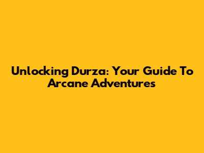 Unlocking Durza: Your Guide To Arcane Adventures