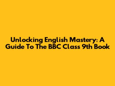 Unlocking English Mastery: A Guide To The BBC Class 9th Book