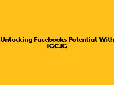 Unlocking Facebook's Potential With IGCJG