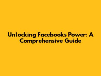 Unlocking Facebook's Power: A Comprehensive Guide