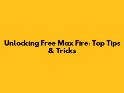 Unlocking Free Max Fire: Top Tips & Tricks