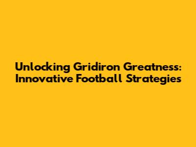 Unlocking Gridiron Greatness: Innovative Football Strategies