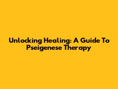 Unlocking Healing: A Guide To Pseigenese Therapy