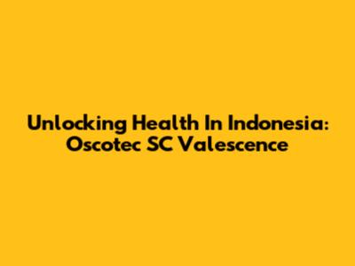 Unlocking Health In Indonesia: Oscotec SC Valescence
