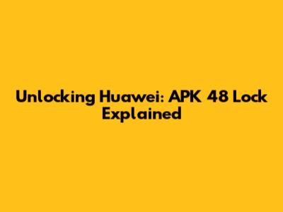 Unlocking Huawei: APK 48 Lock Explained