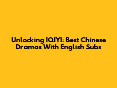 Unlocking IQIYI: Best Chinese Dramas With English Subs