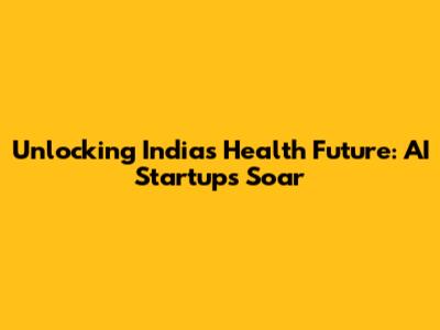Unlocking India's Health Future: AI Startups Soar