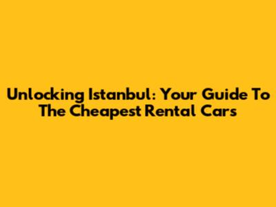 Unlocking Istanbul: Your Guide To The Cheapest Rental Cars